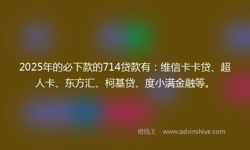 2025年的必下款的714贷款有：维信卡卡贷、超人卡、东方汇、柯基贷、度小满金融等。