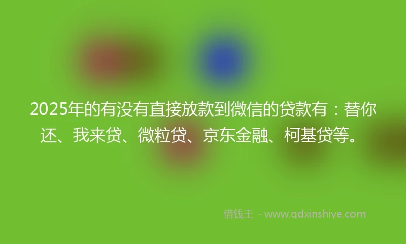 2025年的有没有直接放款到微信的贷款有：替你还、我来贷、微粒贷、京东金融、柯基贷等。
