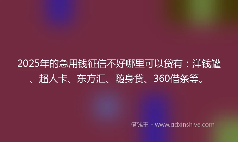 2025年的急用钱征信不好哪里可以贷有：洋钱罐、超人卡、东方汇、随身贷、360借条等。