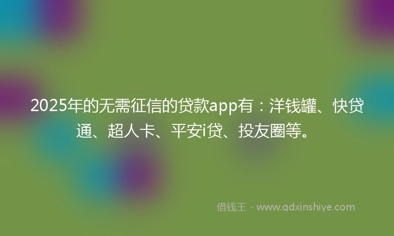 2025年的无需征信的贷款app有：洋钱罐、快贷通、超人卡、平安i贷、投友圈等。