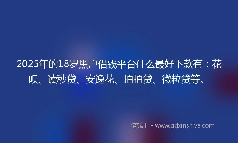 2025年的18岁黑户借钱平台什么最好下款有：花呗、读秒贷、安逸花、拍拍贷、微粒贷等。