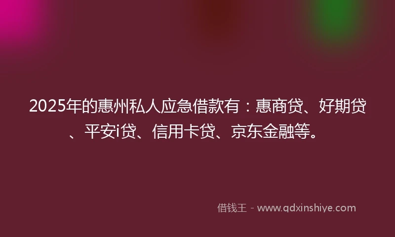 2025年的惠州私人应急借款有：惠商贷、好期贷、平安i贷、信用卡贷、京东金融等。