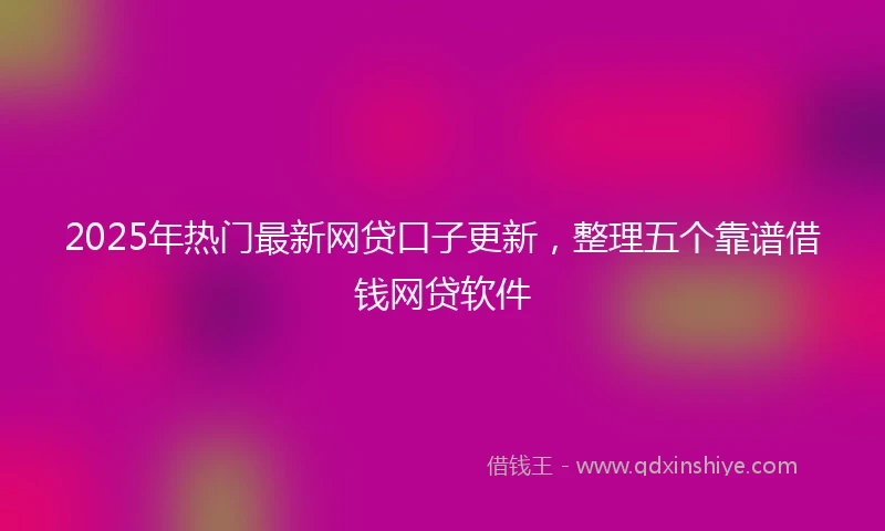 2025年热门最新网贷口子更新，整理五个靠谱借钱网贷软件