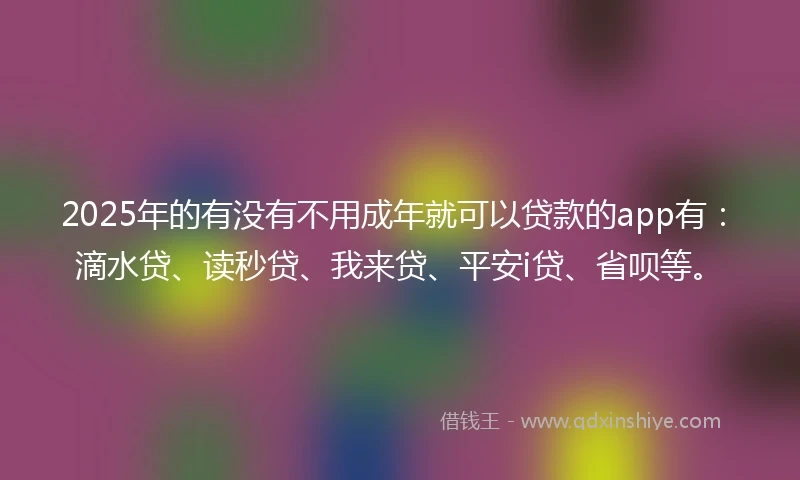 2025年的有没有不用成年就可以贷款的app有：滴水贷、读秒贷、我来贷、平安i贷、省呗等。
