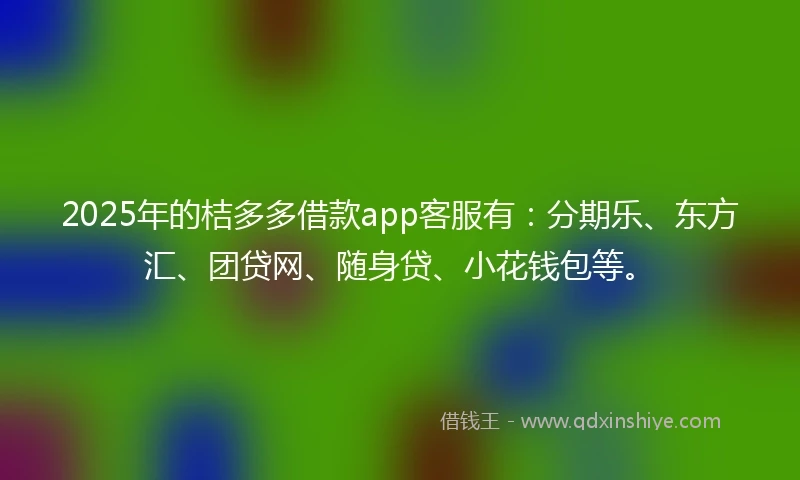 2025年的桔多多借款app客服有：分期乐、东方汇、团贷网、随身贷、小花钱包等。