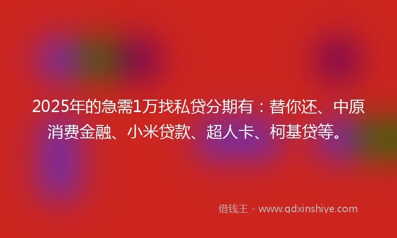 2025年的急需1万找私贷分期有：替你还、中原消费金融、小米贷款、超人卡、柯基贷等。