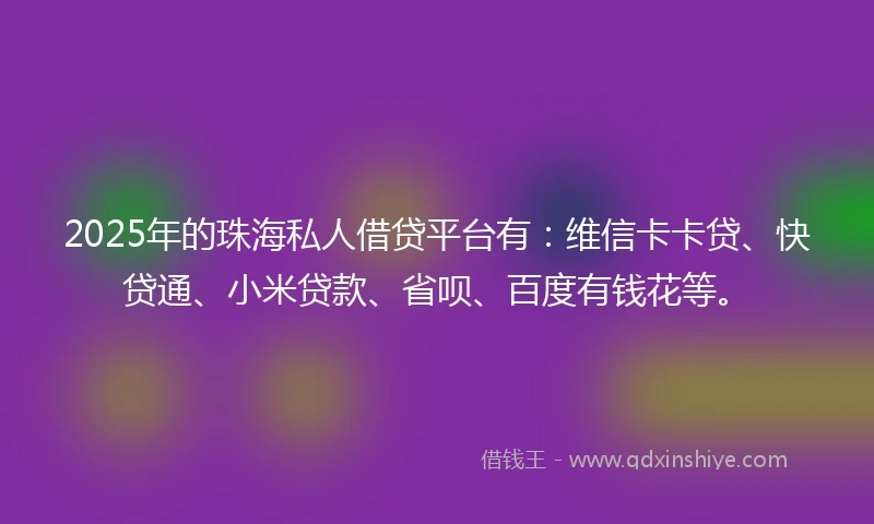 2025年的珠海私人借贷平台有：维信卡卡贷、快贷通、小米贷款、省呗、百度有钱花等。