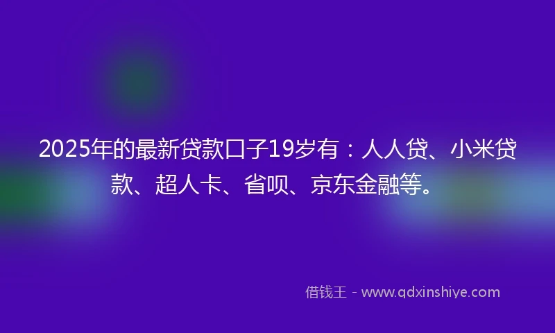 2025年的最新贷款口子19岁有：人人贷、小米贷款、超人卡、省呗、京东金融等。