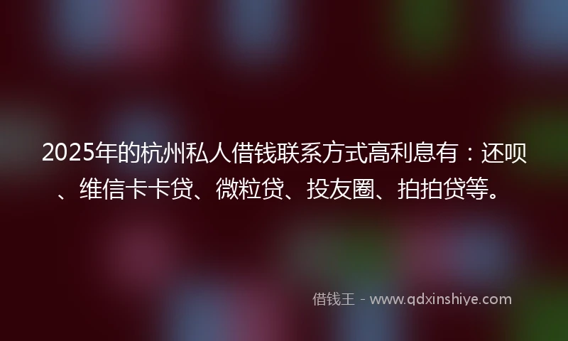2025年的杭州私人借钱联系方式高利息有：还呗、维信卡卡贷、微粒贷、投友圈、拍拍贷等。