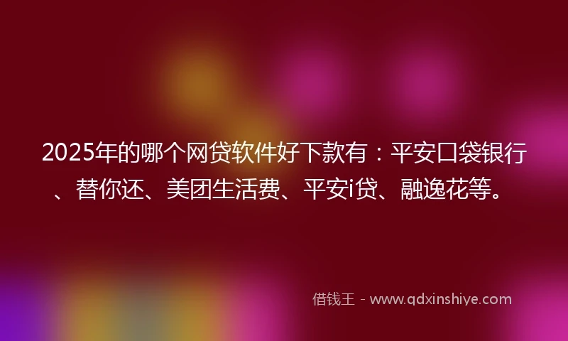 2025年的哪个网贷软件好下款有：平安口袋银行、替你还、美团生活费、平安i贷、融逸花等。