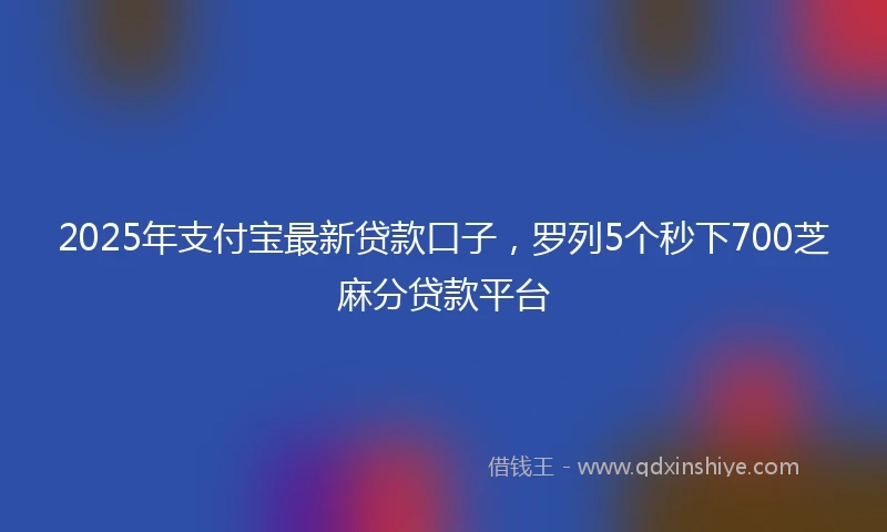 2025年支付宝最新贷款口子，罗列5个秒下700芝麻分贷款平台