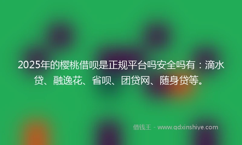 2025年的樱桃借呗是正规平台吗安全吗有：滴水贷、融逸花、省呗、团贷网、随身贷等。
