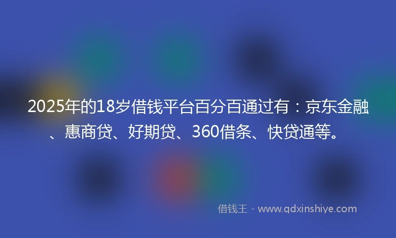 2025年的18岁借钱平台百分百通过有：京东金融、惠商贷、好期贷、360借条、快贷通等。