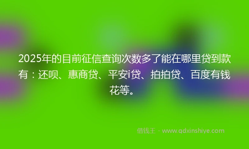 2025年的目前征信查询次数多了能在哪里贷到款有：还呗、惠商贷、平安i贷、拍拍贷、百度有钱花等。