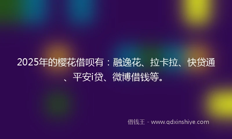2025年的樱花借呗有：融逸花、拉卡拉、快贷通、平安i贷、微博借钱等。