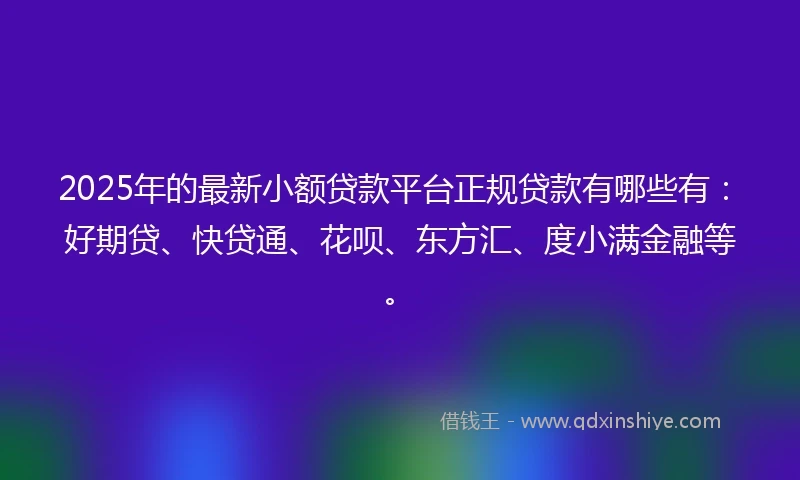 2025年的最新小额贷款平台正规贷款有哪些有：好期贷、快贷通、花呗、东方汇、度小满金融等。