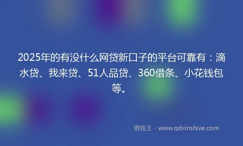 2025年的有没什么网贷新口子的平台可靠有：滴水贷、我来贷、51人品贷、360借条、小花钱包等。
