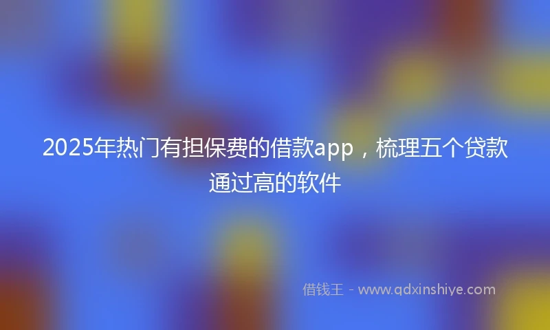 2025年热门有担保费的借款app，梳理五个贷款通过高的软件