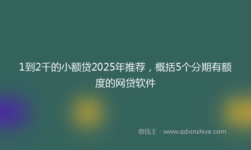 1到2千的小额贷2025年推荐，概括5个分期有额度的网贷软件