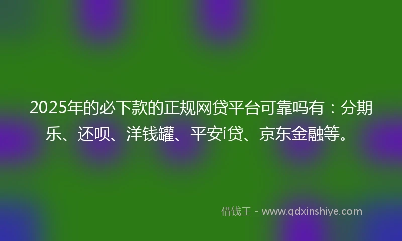 2025年的必下款的正规网贷平台可靠吗有：分期乐、还呗、洋钱罐、平安i贷、京东金融等。