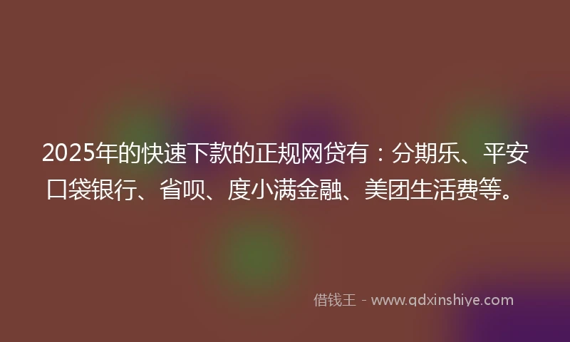 2025年的快速下款的正规网贷有：分期乐、平安口袋银行、省呗、度小满金融、美团生活费等。
