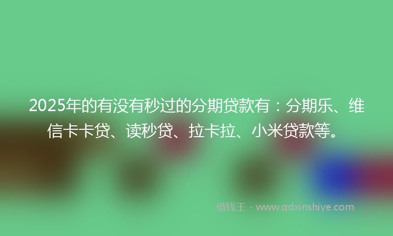 2025年的有没有秒过的分期贷款有：分期乐、维信卡卡贷、读秒贷、拉卡拉、小米贷款等。