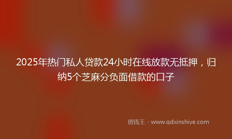 2025年热门私人贷款24小时在线放款无抵押，归纳5个芝麻分负面借款的口子