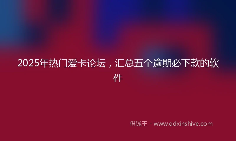 2025年热门爱卡论坛，汇总五个逾期必下款的软件