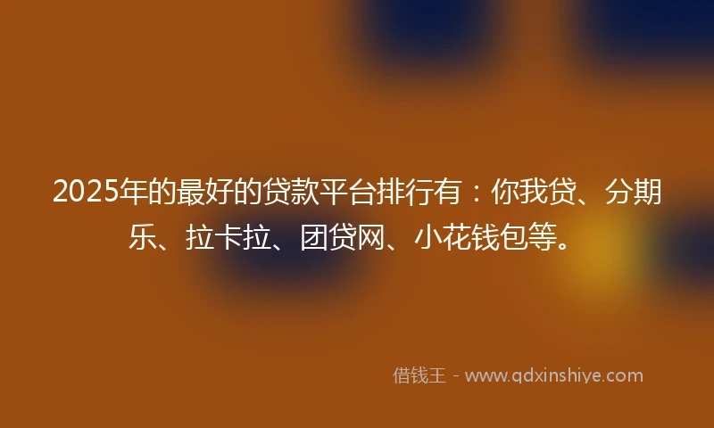 2025年的最好的贷款平台排行有：你我贷、分期乐、拉卡拉、团贷网、小花钱包等。