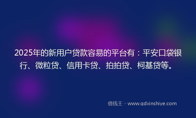 2025年的新用户贷款容易的平台有：平安口袋银行、微粒贷、信用卡贷、拍拍贷、柯基贷等。