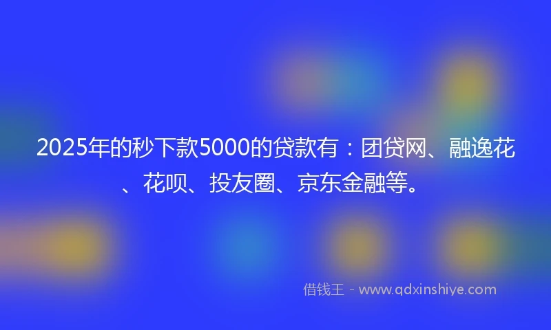 2025年的秒下款5000的贷款有：团贷网、融逸花、花呗、投友圈、京东金融等。