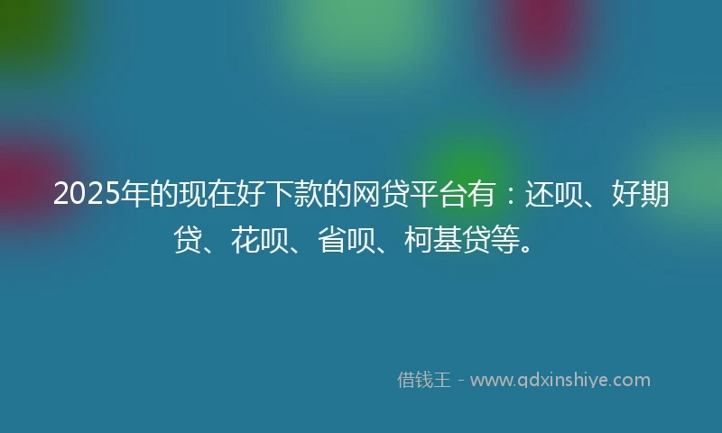 2025年的现在好下款的网贷平台有：还呗、好期贷、花呗、省呗、柯基贷等。