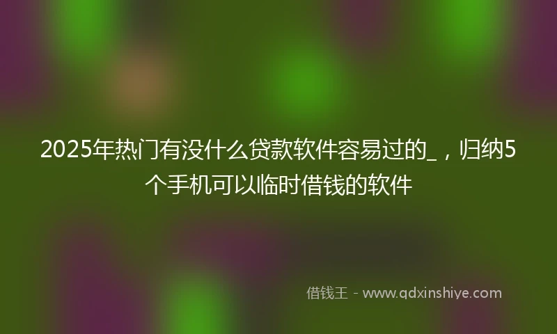 2025年热门有没什么贷款软件容易过的_，归纳5个手机可以临时借钱的软件