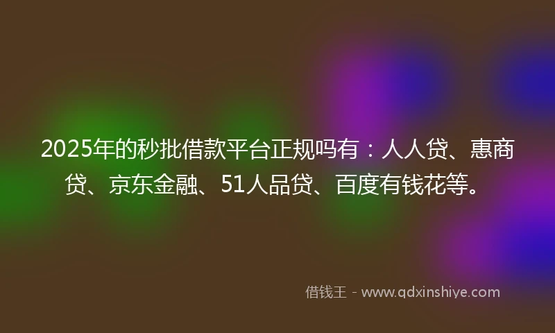 2025年的秒批借款平台正规吗有：人人贷、惠商贷、京东金融、51人品贷、百度有钱花等。