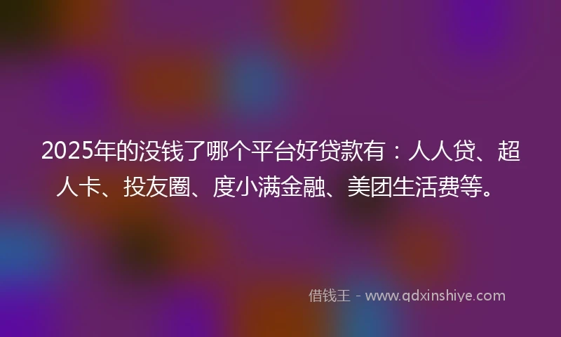 2025年的没钱了哪个平台好贷款有:人人贷、超人卡、投友圈、度小满金融、美团生活费等。