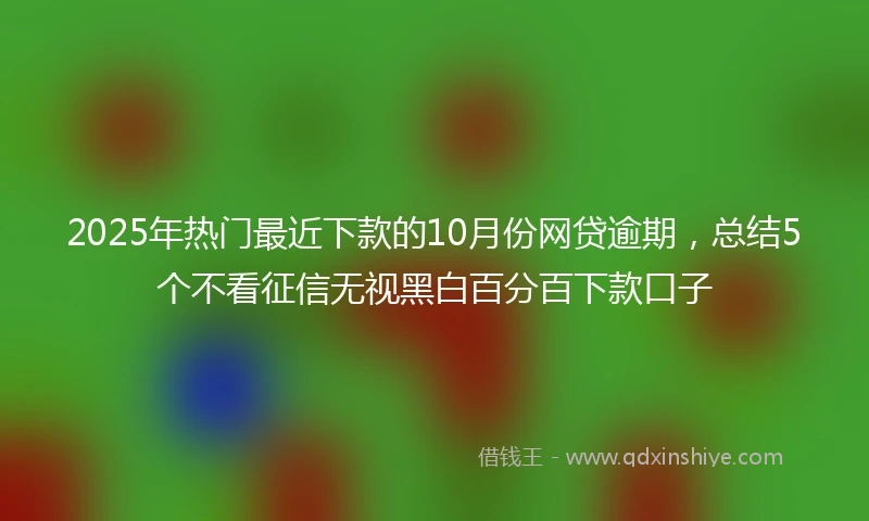 2025年热门最近下款的10月份网贷逾期，总结5个不看征信无视黑白百分百下款口子