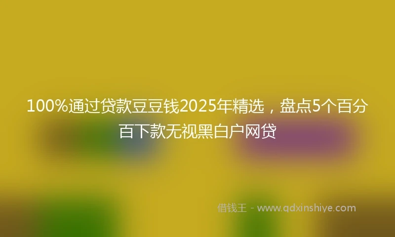 100%通过贷款豆豆钱2025年精选，盘点5个百分百下款无视黑白户网贷