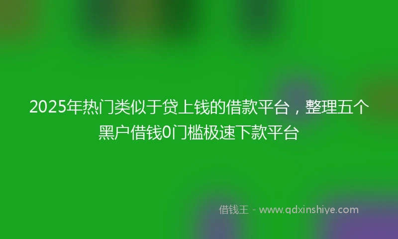 2025年热门类似于贷上钱的借款平台，整理五个黑户借钱0门槛极速下款平台