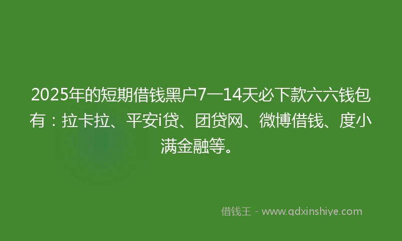 2025年的短期借钱黑户7一14天必下款六六钱包有：拉卡拉、平安i贷、团贷网、微博借钱、度小满金融等。