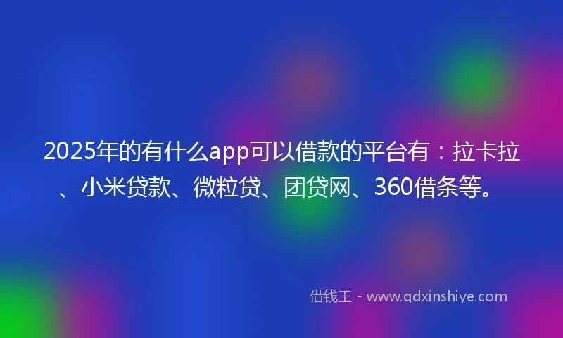 2025年的有什么app可以借款的平台有：拉卡拉、小米贷款、微粒贷、团贷网、360借条等。