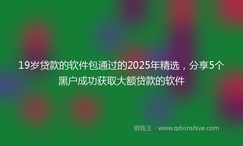 19岁贷款的软件包通过的2025年精选，分享5个黑户成功获取大额贷款的软件