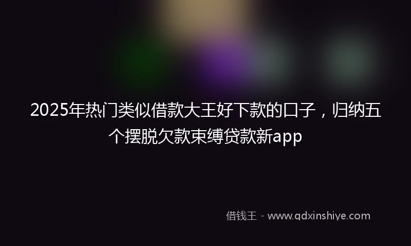 2025年热门类似借款大王好下款的口子，归纳五个摆脱欠款束缚贷款新app