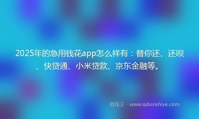 2025年的急用钱花app怎么样有：替你还、还呗、快贷通、小米贷款、京东金融等。