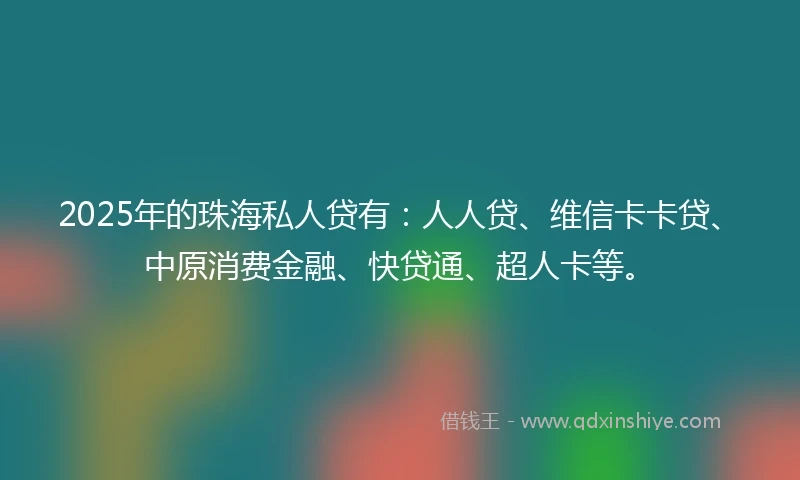 2025年的珠海私人贷有:人人贷、维信卡卡贷、中原消费金融、快贷通、超人卡等。