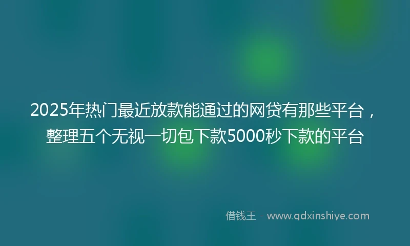 2025年热门最近放款能通过的网贷有那些平台，整理五个无视一切包下款5000秒下款的平台