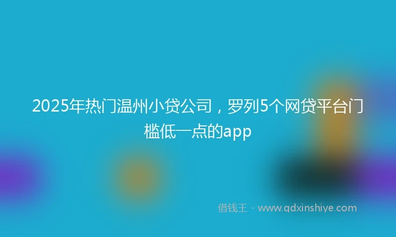 2025年热门温州小贷公司，罗列5个网贷平台门槛低一点的app