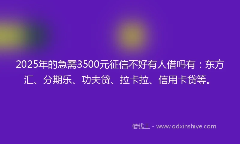 2025年的急需3500元征信不好有人借吗有：东方汇、分期乐、功夫贷、拉卡拉、信用卡贷等。