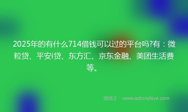 2025年的有什么714借钱可以过的平台吗?有：微粒贷、平安i贷、东方汇、京东金融、美团生活费等。
