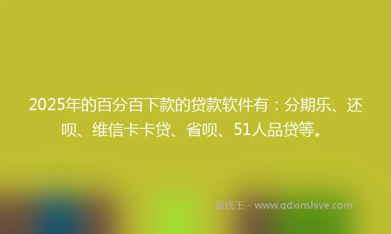 2025年的百分百下款的贷款软件有：分期乐、还呗、维信卡卡贷、省呗、51人品贷等。