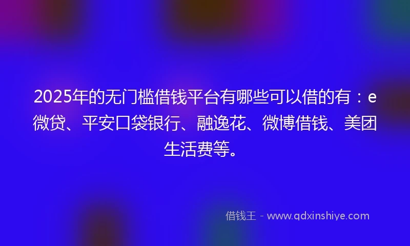 2025年的无门槛借钱平台有哪些可以借的有：e微贷、平安口袋银行、融逸花、微博借钱、美团生活费等。